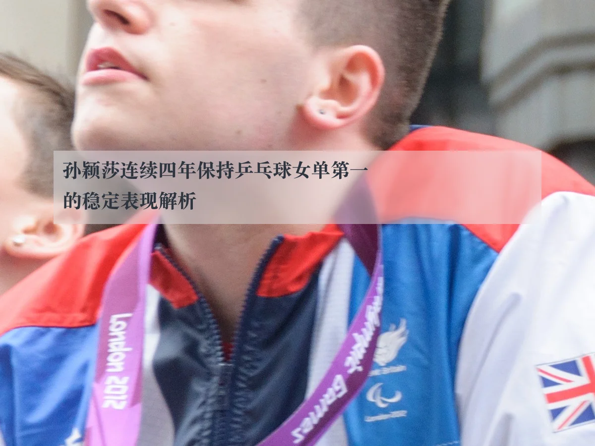 孙颖莎连续四年保持乒乓球女单第一的稳定表现解析
